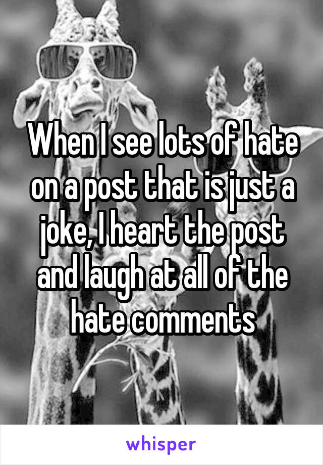 When I see lots of hate on a post that is just a joke, I heart the post and laugh at all of the hate comments