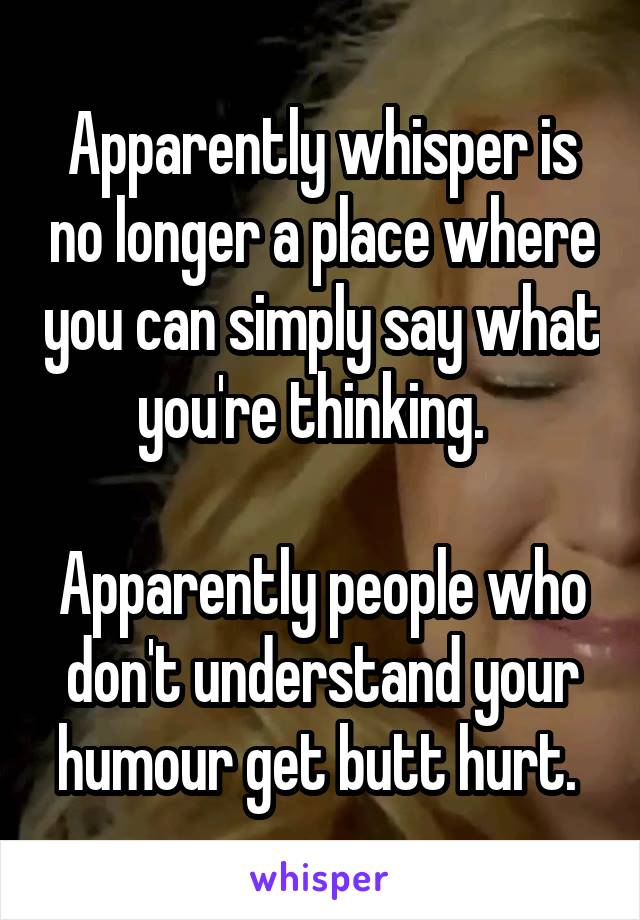 Apparently whisper is no longer a place where you can simply say what you're thinking.  

Apparently people who don't understand your humour get butt hurt. 