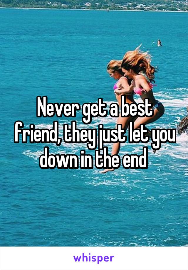 Never get a best friend, they just let you down in the end 