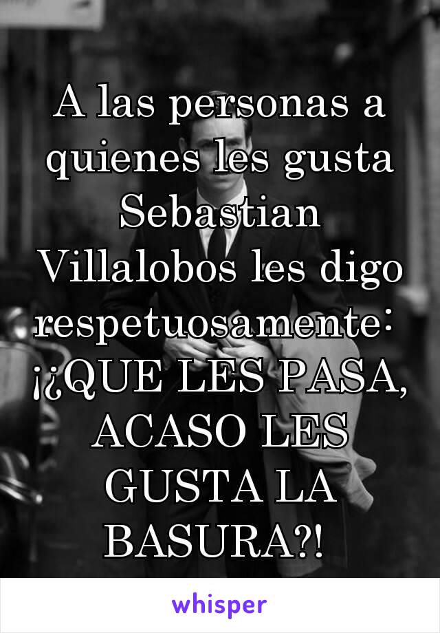 A las personas a quienes les gusta Sebastian Villalobos les digo respetuosamente: 
¡¿QUE LES PASA, ACASO LES GUSTA LA BASURA?! 