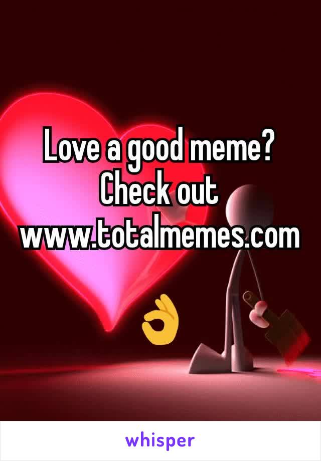 Love a good meme? Check out www.totalmemes.com

👌