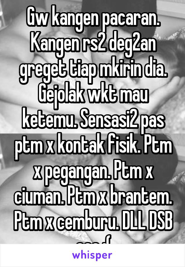 Gw kangen pacaran. Kangen rs2 deg2an greget tiap mkirin dia. Gejolak wkt mau ketemu. Sensasi2 pas ptm x kontak fisik. Ptm x pegangan. Ptm x ciuman. Ptm x brantem. Ptm x cemburu. DLL DSB aaa :(