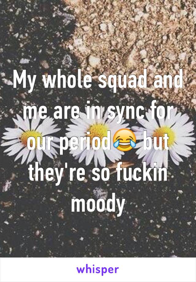 My whole squad and me are in sync for our period😂 but they're so fuckin moody