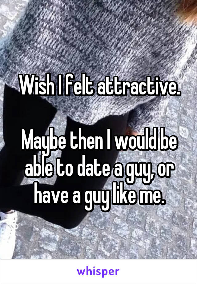 Wish I felt attractive.

Maybe then I would be able to date a guy, or have a guy like me.