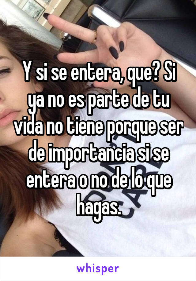 Y si se entera, que? Si ya no es parte de tu vida no tiene porque ser de importancia si se entera o no de lo que hagas.