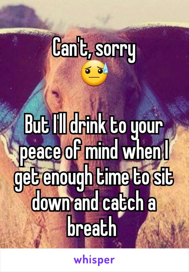 Can't, sorry
😓

But I'll drink to your peace of mind when I get enough time to sit down and catch a breath 