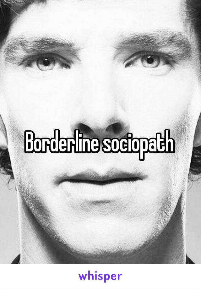 Borderline sociopath 