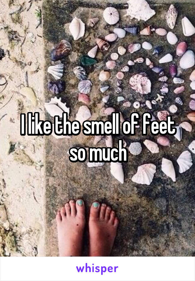 I like the smell of feet so much