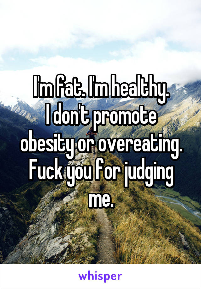 I'm fat. I'm healthy.
I don't promote obesity or overeating.
Fuck you for judging me.