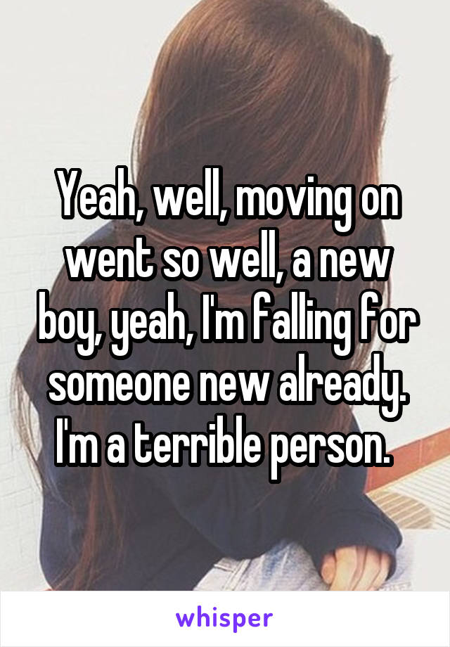 Yeah, well, moving on went so well, a new boy, yeah, I'm falling for someone new already.
I'm a terrible person. 