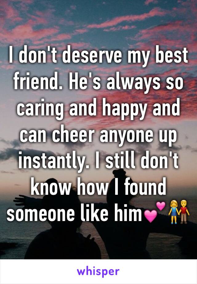 I don't deserve my best friend. He's always so caring and happy and can cheer anyone up instantly. I still don't know how I found someone like him💕👫