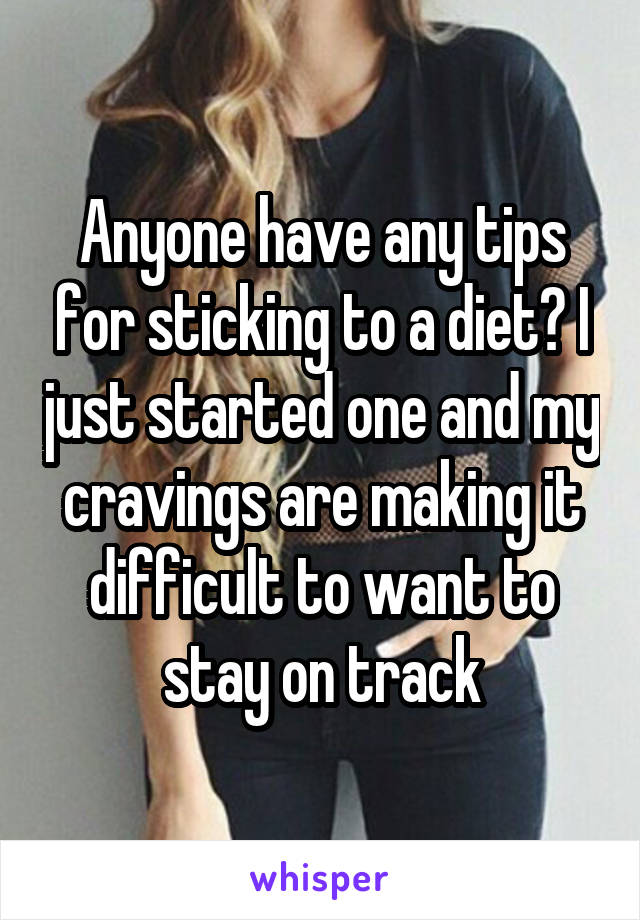 Anyone have any tips for sticking to a diet? I just started one and my cravings are making it difficult to want to stay on track