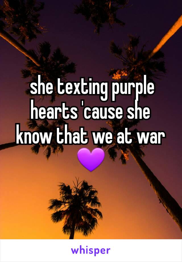  she texting purple hearts 'cause she know that we at war 💜