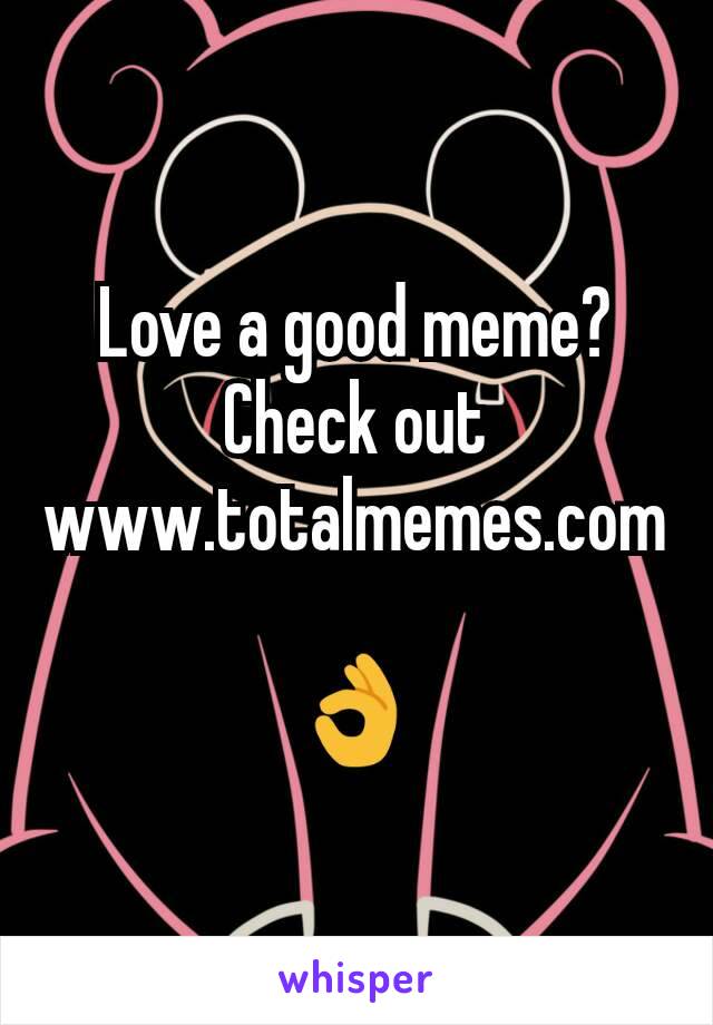 Love a good meme? Check out www.totalmemes.com

👌