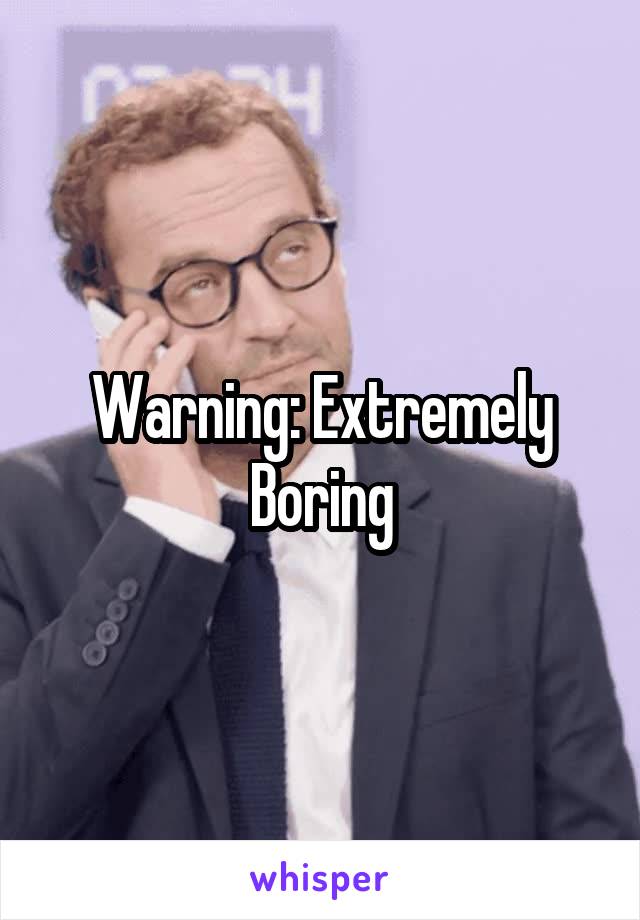 Warning: Extremely Boring