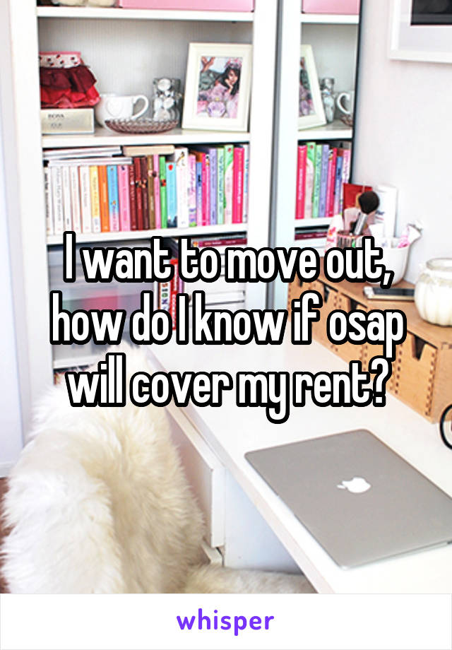 I want to move out, how do I know if osap will cover my rent?