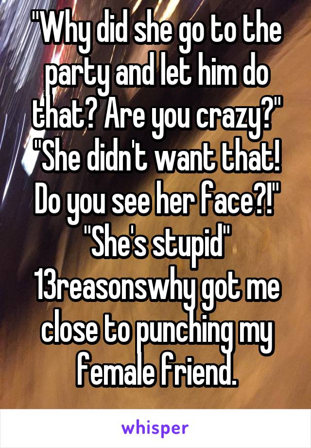 "Why did she go to the party and let him do that? Are you crazy?"
"She didn't want that! Do you see her face?!"
"She's stupid"
13reasonswhy got me close to punching my female friend.
