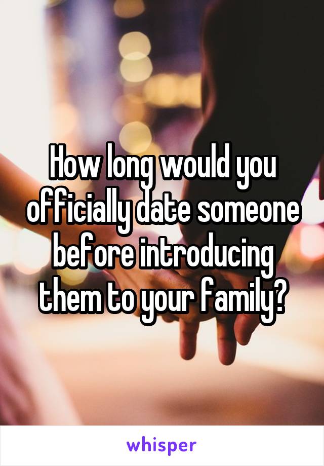 How long would you officially date someone before introducing them to your family?