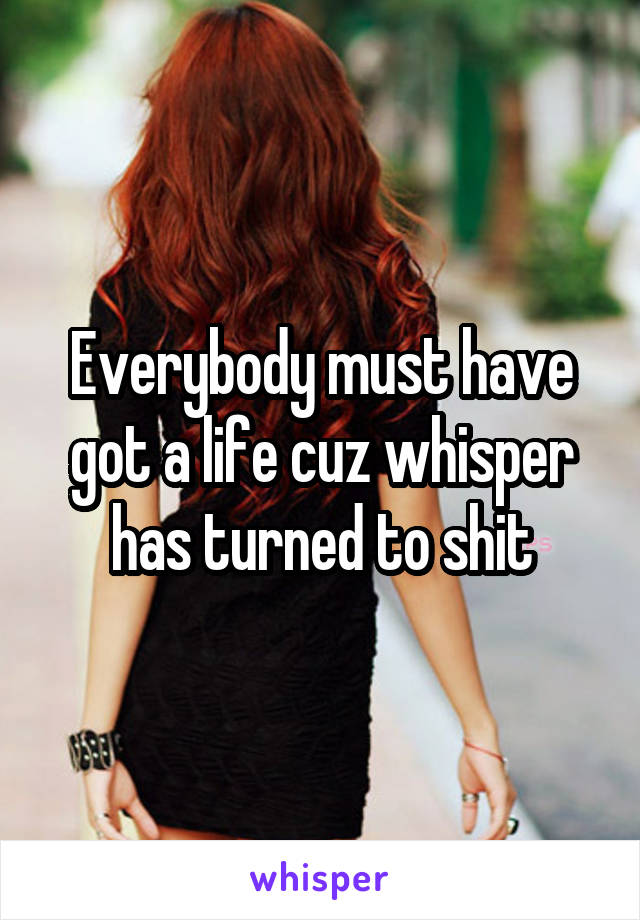 Everybody must have got a life cuz whisper has turned to shit