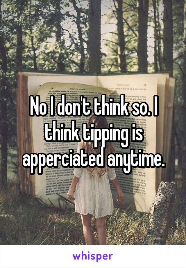 No I don't think so. I think tipping is apperciated anytime.