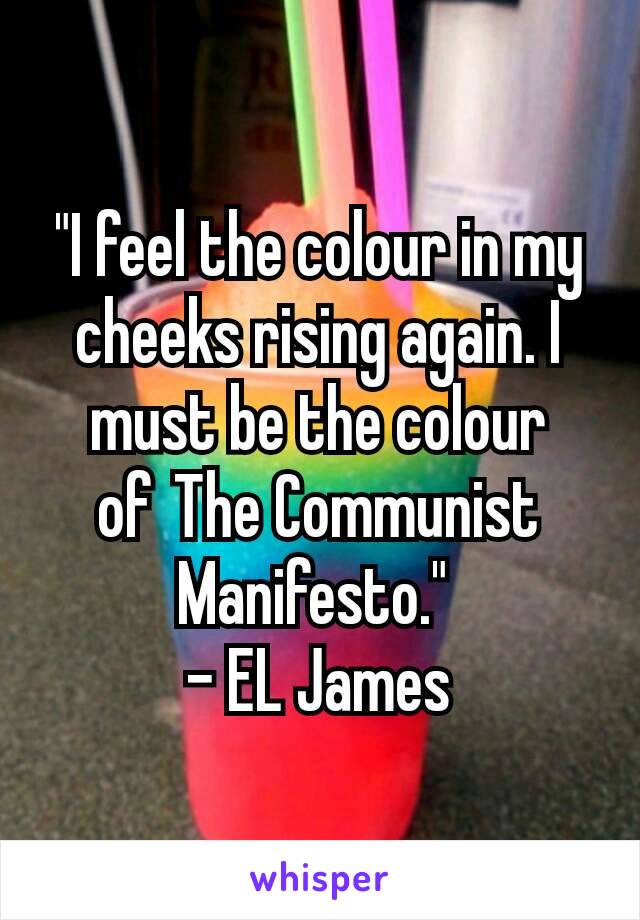 "I feel the colour in my cheeks rising again. I must be the colour of The Communist Manifesto." 
- EL James