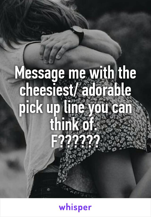 Message me with the cheesiest/ adorable pick up line you can think of. 
F🤷🏽‍♀️😂