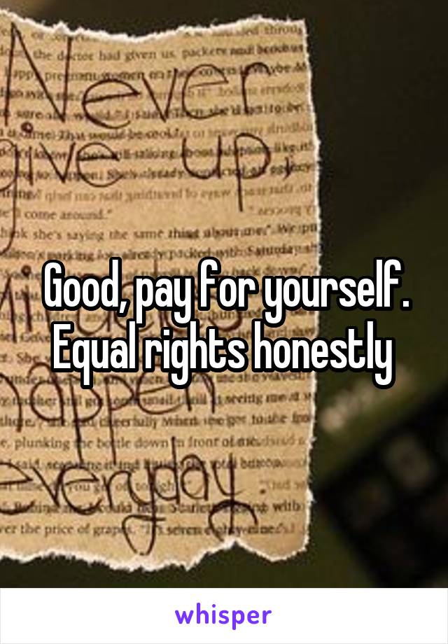 Good, pay for yourself. Equal rights honestly 