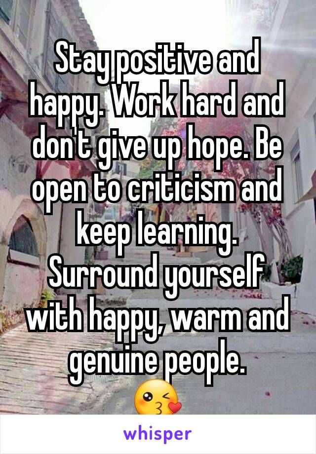 Stay positive and happy. Work hard and don't give up hope. Be open to criticism and keep learning. Surround yourself with happy, warm and genuine people.
😘