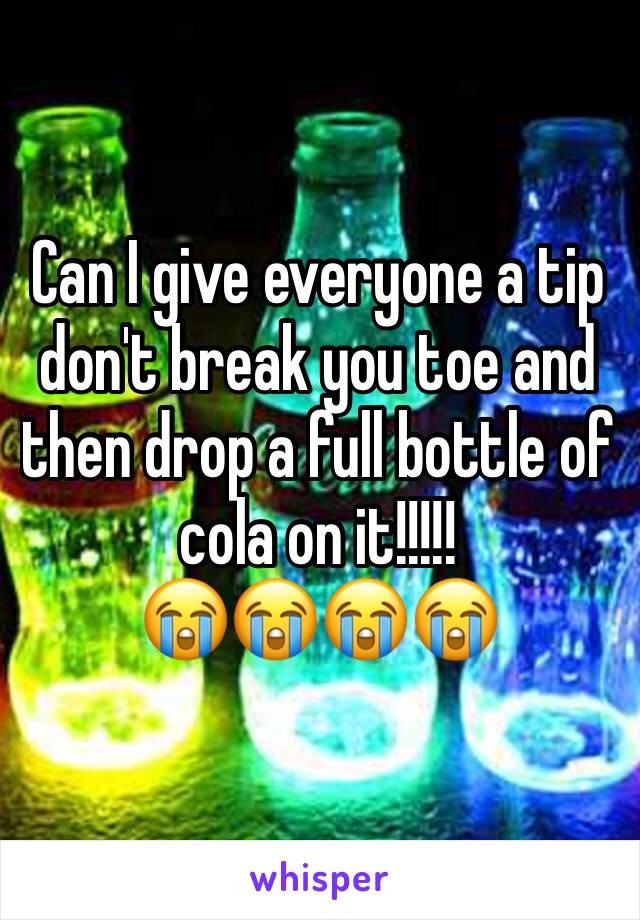 Can I give everyone a tip don't break you toe and then drop a full bottle of cola on it!!!!! 
😭😭😭😭