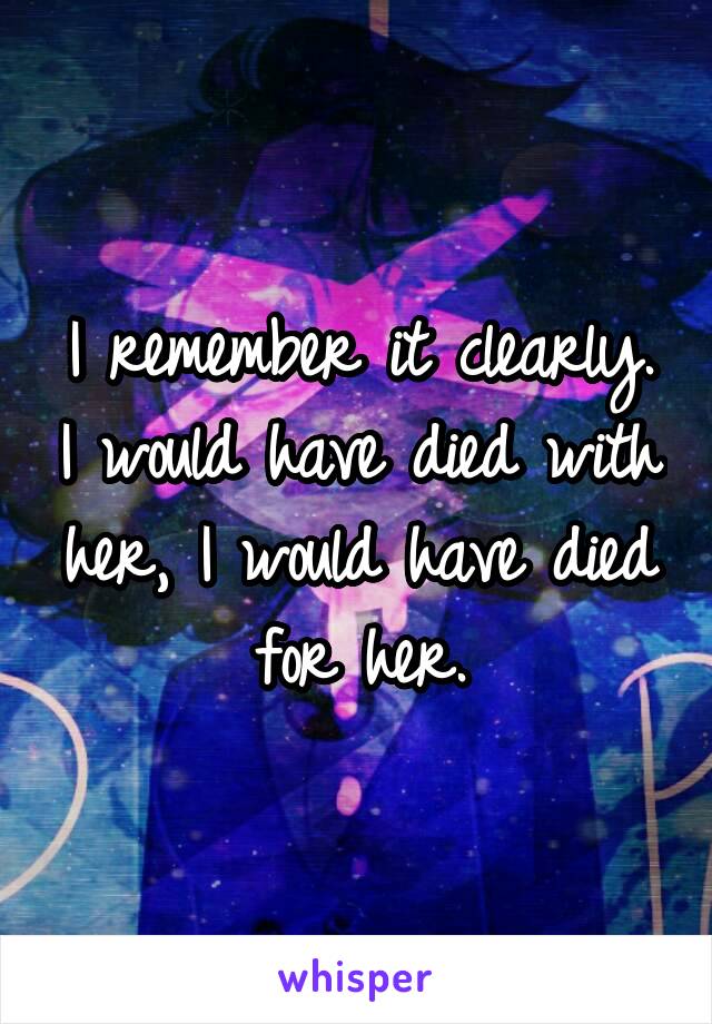 I remember it clearly. I would have died with her, I would have died for her.