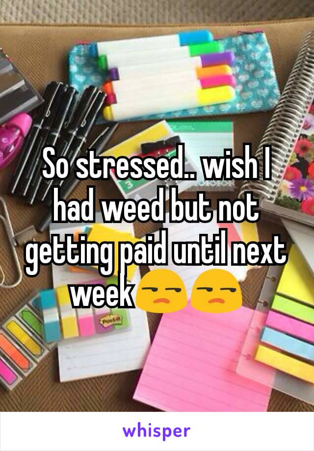 So stressed.. wish I had weed but not getting paid until next week😒😒