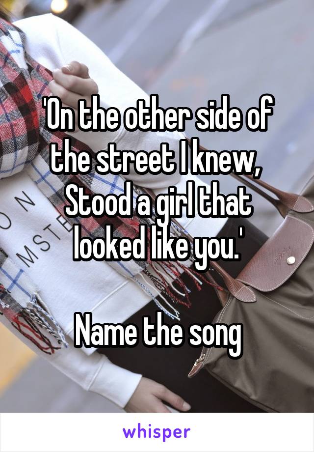 'On the other side of the street I knew, 
Stood a girl that looked like you.'

Name the song