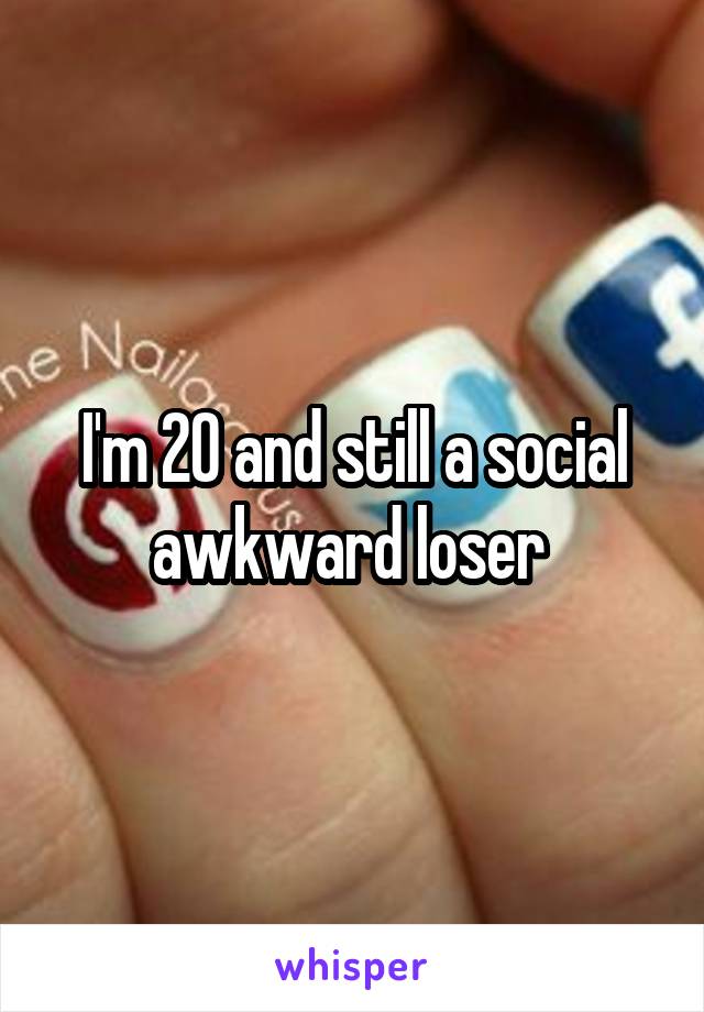 I'm 20 and still a social awkward loser 