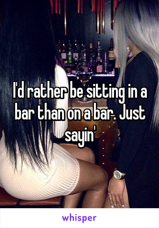 I'd rather be sitting in a bar than on a bar. Just sayin'