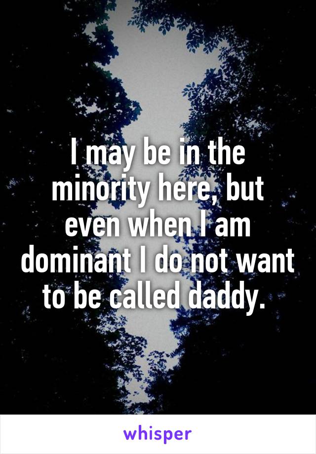 I may be in the minority here, but even when I am dominant I do not want to be called daddy. 