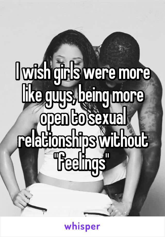 I wish girls were more like guys, being more open to sexual relationships without "feelings" 