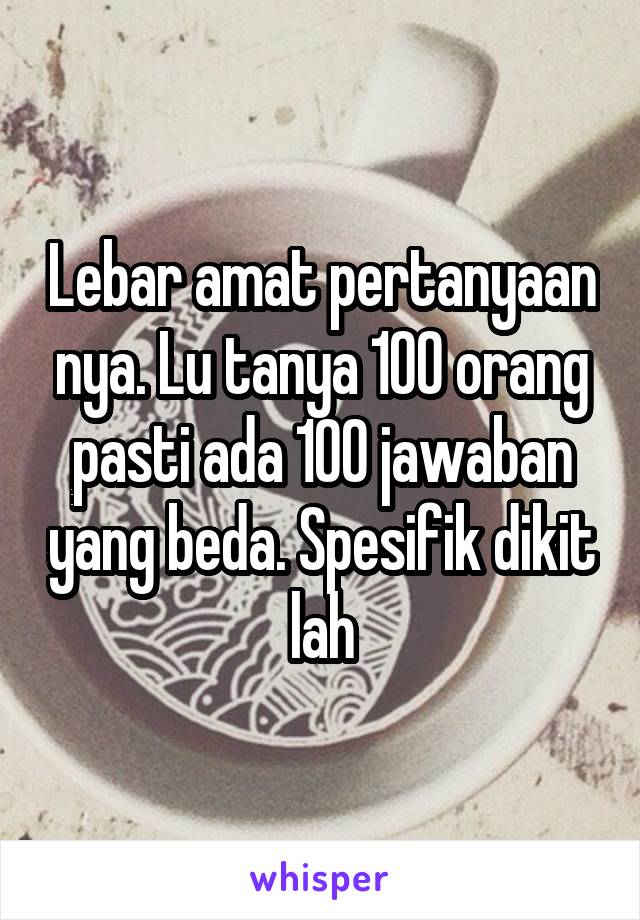 Lebar amat pertanyaan nya. Lu tanya 100 orang pasti ada 100 jawaban yang beda. Spesifik dikit lah