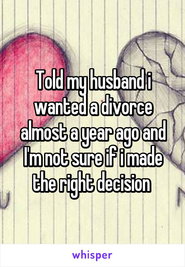 Told my husband i wanted a divorce almost a year ago and I'm not sure if i made the right decision 