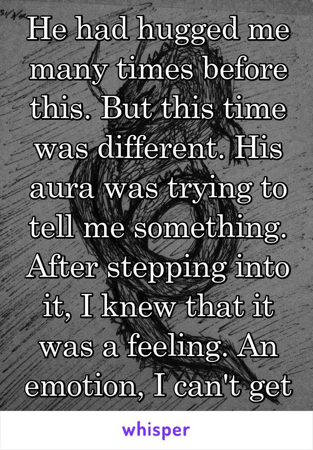 He had hugged me many times before this. But this time was different. His aura was trying to tell me something. After stepping into it, I knew that it was a feeling. An emotion, I can't get rid of.