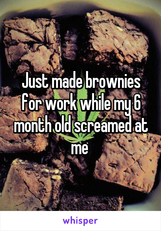 Just made brownies for work while my 6 month old screamed at me 