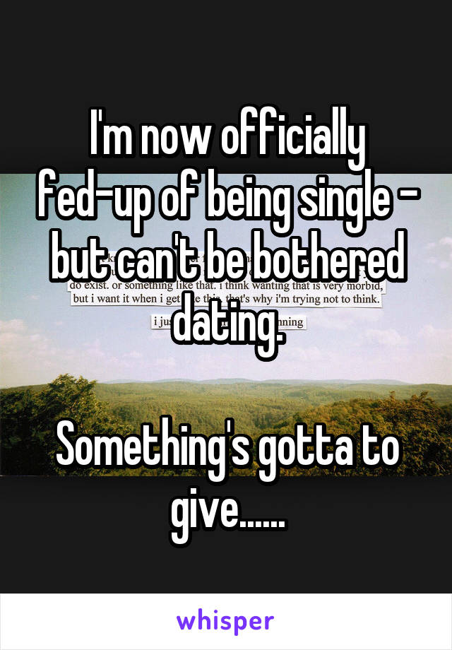 I'm now officially fed-up of being single - but can't be bothered dating.

Something's gotta to give......