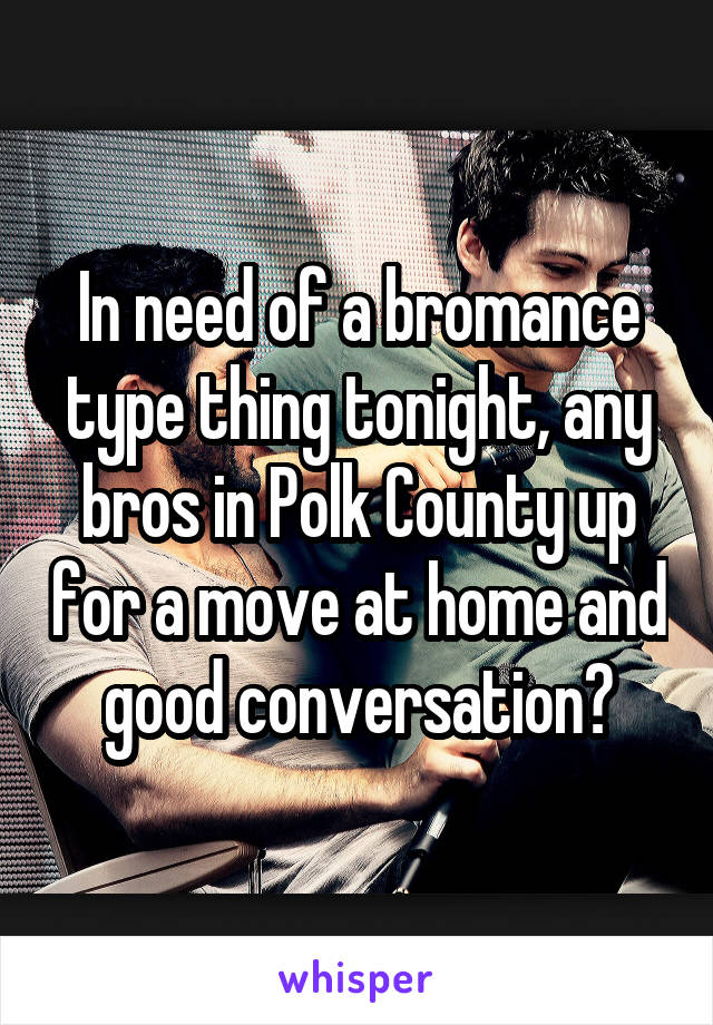 In need of a bromance type thing tonight, any bros in Polk County up for a move at home and good conversation?