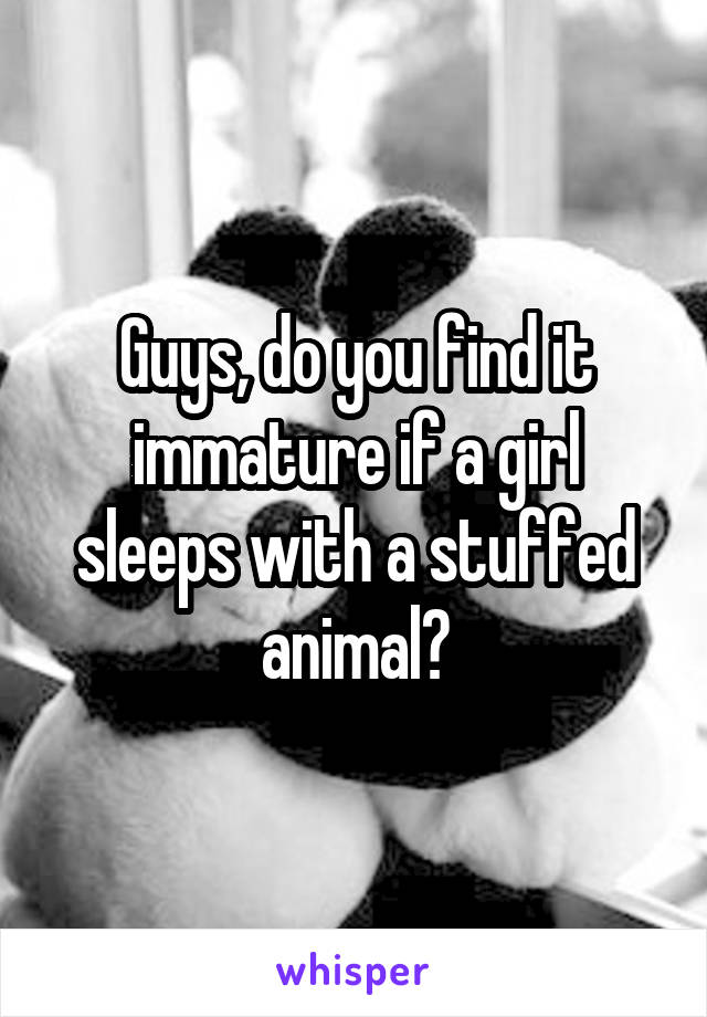 Guys, do you find it immature if a girl sleeps with a stuffed animal?