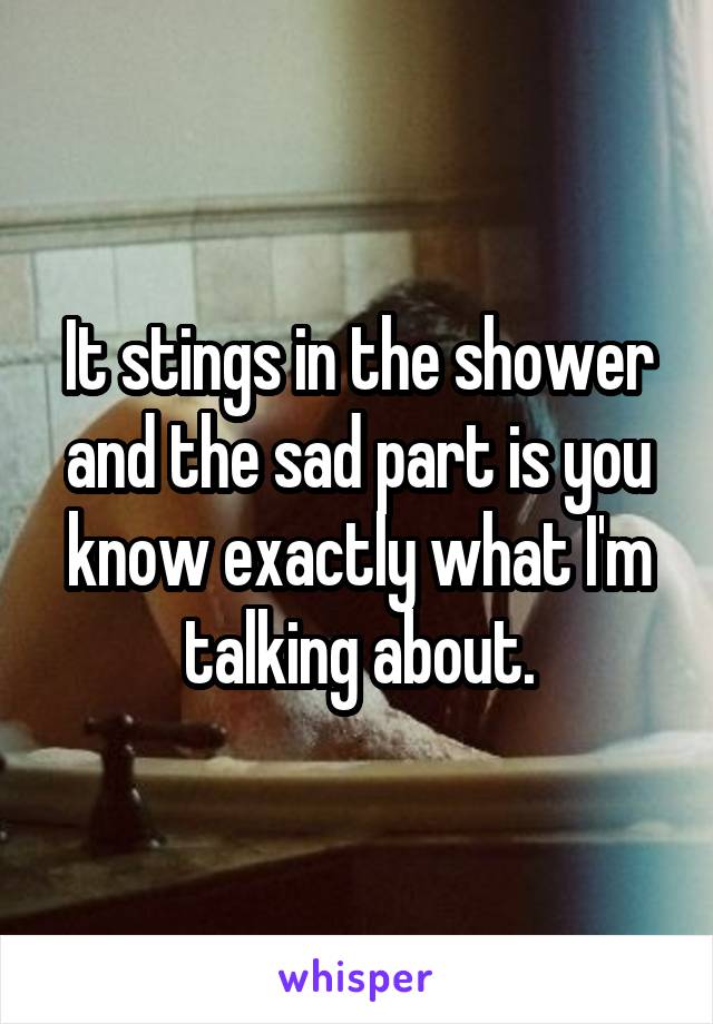 It stings in the shower and the sad part is you know exactly what I'm talking about.