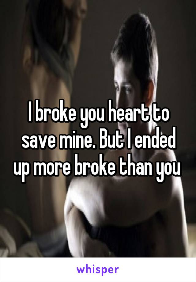 I broke you heart to save mine. But I ended up more broke than you 