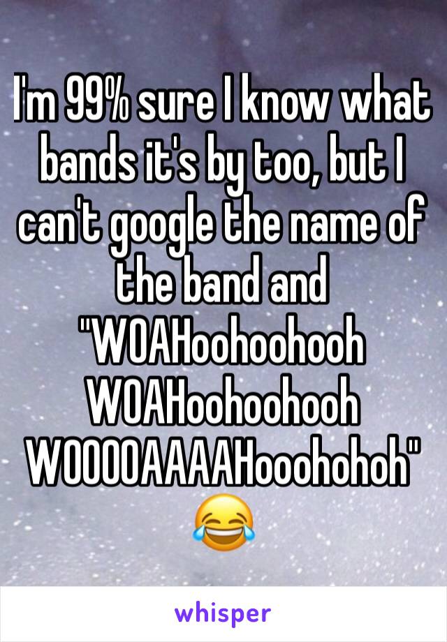 I'm 99% sure I know what bands it's by too, but I can't google the name of the band and "WOAHoohoohooh WOAHoohoohooh WOOOOAAAAHooohohoh" 😂