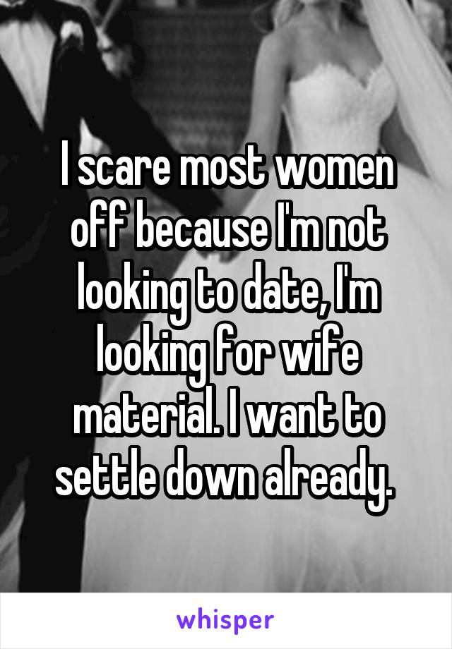 I scare most women off because I'm not looking to date, I'm looking for wife material. I want to settle down already. 