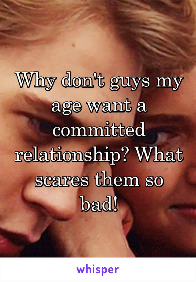 Why don't guys my age want a committed relationship? What scares them so bad!