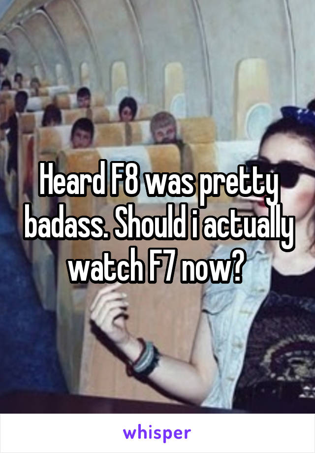 Heard F8 was pretty badass. Should i actually watch F7 now? 