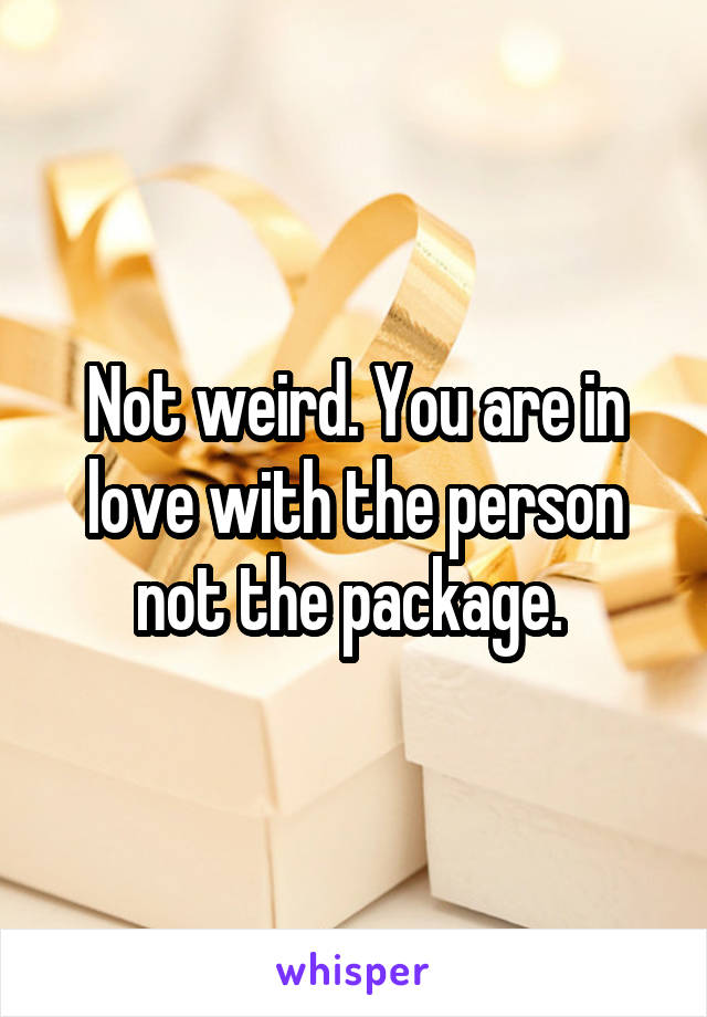 Not weird. You are in love with the person not the package. 